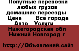 Попутные перевозки любых грузов, домашние переезды › Цена ­ 7 - Все города Авто » Услуги   . Нижегородская обл.,Нижний Новгород г.